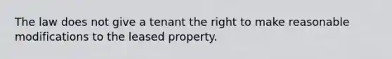 The law does not give a tenant the right to make reasonable modifications to the leased property.