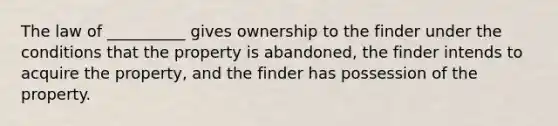 The law of __________ gives ownership to the finder under the conditions that the property is abandoned, the finder intends to acquire the property, and the finder has possession of the property.