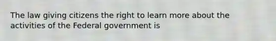 The law giving citizens the right to learn more about the activities of the Federal government is