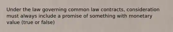 Under the law governing common law contracts, consideration must always include a promise of something with monetary value (true or false)