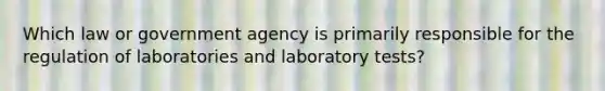 Which law or government agency is primarily responsible for the regulation of laboratories and laboratory tests?