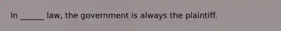 In ______ law, the government is always the plaintiff.