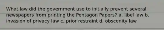 What law did the government use to initially prevent several newspapers from printing the Pentagon Papers? a. libel law b. invasion of privacy law c. prior restraint d. obscenity law