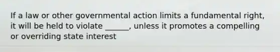 If a law or other governmental action limits a fundamental right, it will be held to violate ______, unless it promotes a compelling or overriding state interest