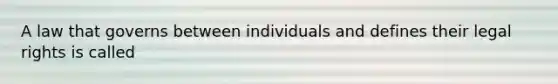 A law that governs between individuals and defines their legal rights is called