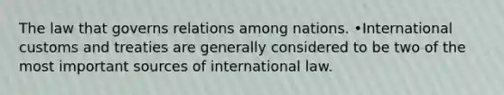 The law that governs relations among nations. •International customs and treaties are generally considered to be two of the most important sources of international law.