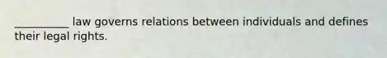 __________ law governs relations between individuals and defines their legal rights.