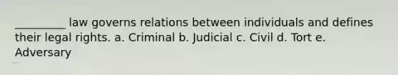 _________ law governs relations between individuals and defines their legal rights. a. Criminal b. Judicial c. Civil d. Tort e. Adversary