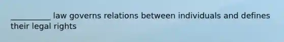 __________ law governs relations between individuals and defines their legal rights