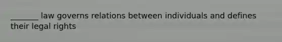 _______ law governs relations between individuals and defines their legal rights