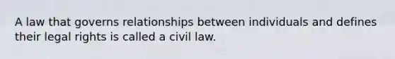 A law that governs relationships between individuals and defines their legal rights is called a civil law.