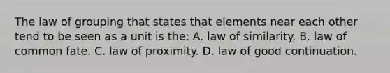 The law of grouping that states that elements near each other tend to be seen as a unit is the: A. law of similarity. B. law of common fate. C. law of proximity. D. law of good continuation.