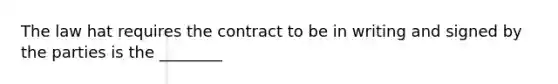 The law hat requires the contract to be in writing and signed by the parties is the ________