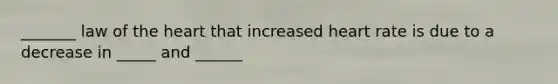 _______ law of <a href='https://www.questionai.com/knowledge/kya8ocqc6o-the-heart' class='anchor-knowledge'>the heart</a> that increased heart rate is due to a decrease in _____ and ______