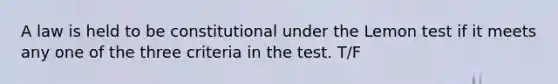 A law is held to be constitutional under the Lemon test if it meets any one of the three criteria in the test. T/F