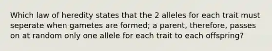 Which law of heredity states that the 2 alleles for each trait must seperate when gametes are formed; a parent, therefore, passes on at random only one allele for each trait to each offspring?