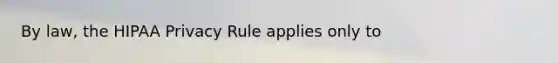 By law, the HIPAA Privacy Rule applies only to