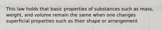 This law holds that basic properties of substances such as mass, weight, and volume remain the same when one changes superficial properties such as their shape or arrangement