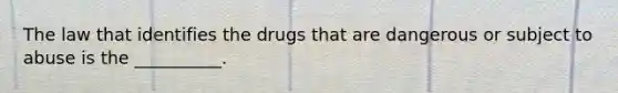 The law that identifies the drugs that are dangerous or subject to abuse is the __________.