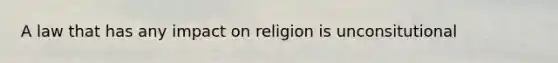 A law that has any impact on religion is unconsitutional