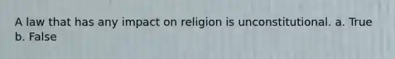 A law that has any impact on religion is unconstitutional. a. True b. False