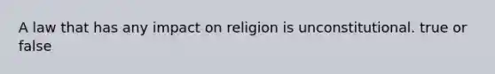 A law that has any impact on religion is unconstitutional. true or false