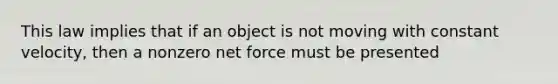 This law implies that if an object is not moving with constant velocity, then a nonzero net force must be presented