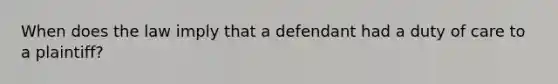 When does the law imply that a defendant had a duty of care to a plaintiff?