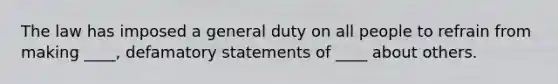 The law has imposed a general duty on all people to refrain from making ____, defamatory statements of ____ about others.