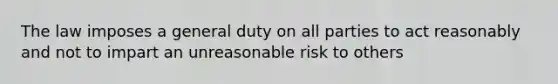 The law imposes a general duty on all parties to act reasonably and not to impart an unreasonable risk to others