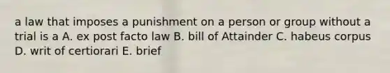 a law that imposes a punishment on a person or group without a trial is a A. ex post facto law B. bill of Attainder C. habeus corpus D. writ of certiorari E. brief