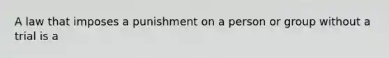 A law that imposes a punishment on a person or group without a trial is a