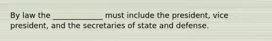 By law the _____________ must include the president, vice president, and the secretaries of state and defense.