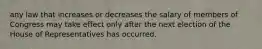 any law that increases or decreases the salary of members of Congress may take effect only after the next election of the House of Representatives has occurred.