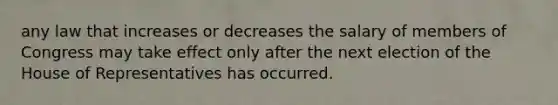 any law that increases or decreases the salary of members of Congress may take effect only after the next election of the House of Representatives has occurred.