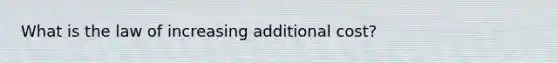 What is the law of increasing additional cost?