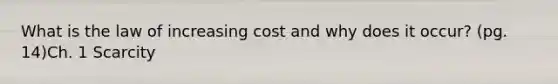 What is the law of increasing cost and why does it occur? (pg. 14)Ch. 1 Scarcity