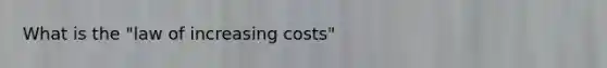 What is the "law of increasing costs"