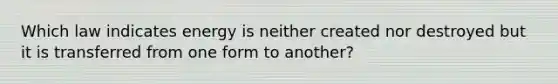 Which law indicates energy is neither created nor destroyed but it is transferred from one form to another?