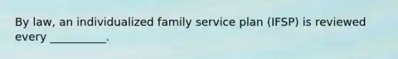 By law, an individualized family service plan (IFSP) is reviewed every __________.