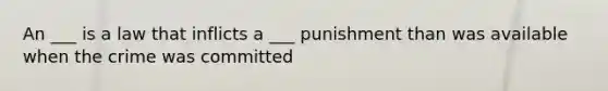 An ___ is a law that inflicts a ___ punishment than was available when the crime was committed