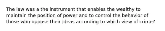 The law was a the instrument that enables the wealthy to maintain the position of power and to control the behavior of those who oppose their ideas according to which view of crime?