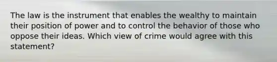 The law is the instrument that enables the wealthy to maintain their position of power and to control the behavior of those who oppose their ideas. Which view of crime would agree with this statement?