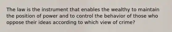 The law is the instrument that enables the wealthy to maintain the position of power and to control the behavior of those who oppose their ideas according to which view of crime?