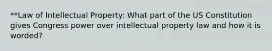 **Law of Intellectual Property: What part of the US Constitution gives Congress power over intellectual property law and how it is worded?