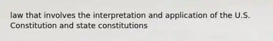 law that involves the interpretation and application of the U.S. Constitution and state constitutions