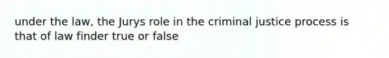 under the law, the Jurys role in the criminal justice process is that of law finder true or false