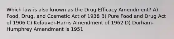 Which law is also known as the Drug Efficacy Amendment? A) Food, Drug, and Cosmetic Act of 1938 B) Pure Food and Drug Act of 1906 C) Kefauver-Harris Amendment of 1962 D) Durham- Humphrey Amendment is 1951