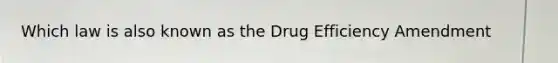 Which law is also known as the Drug Efficiency Amendment