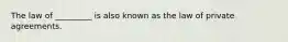 The law of _________ is also known as the law of private agreements.